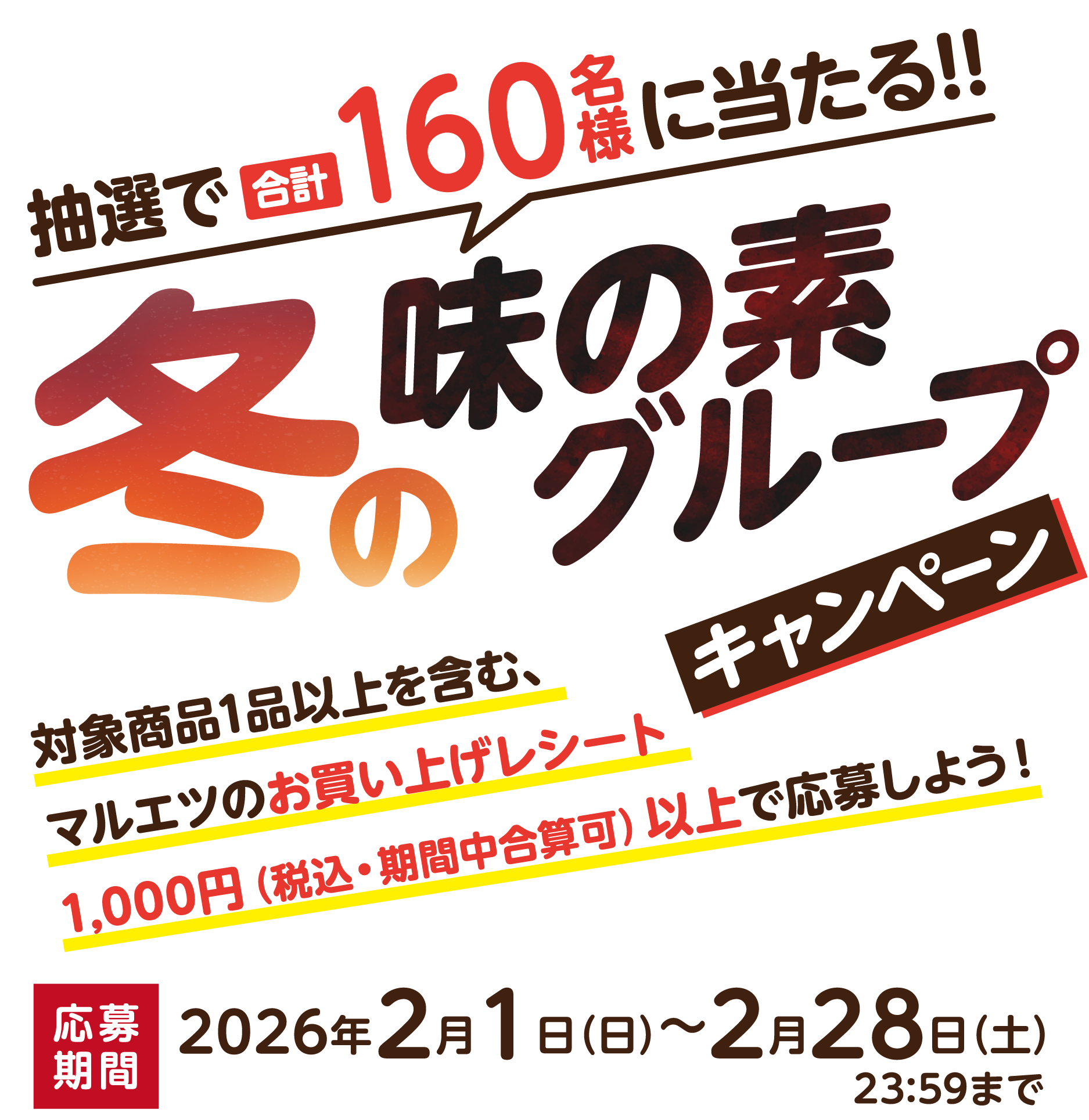 抽選で合計160名様に当たる!!冬の味の素グループキャンペーン 対象商品1品以上を含む、マルエツのお買い上げレシート 1,000円（税込・期間中合算可）以上で応募しよう！ 応募期間2026年2月1日（日）〜2月28日（土）23:59まで