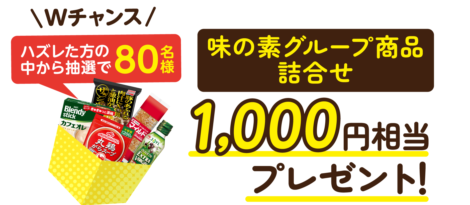 Wチャンス ハズレた方の中から抽選で80名様 味の素グループ商品詰合せ 1,000円相当プレゼント！